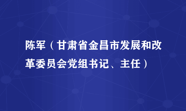 陈军（甘肃省金昌市发展和改革委员会党组书记、主任）