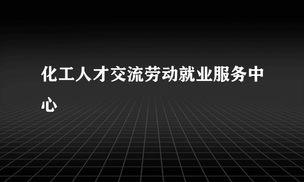 化工人才交流劳动就业服务中心