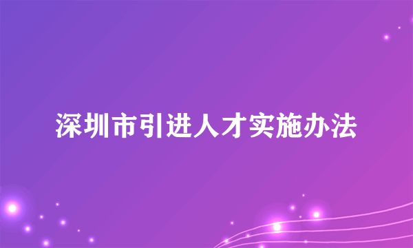 深圳市引进人才实施办法