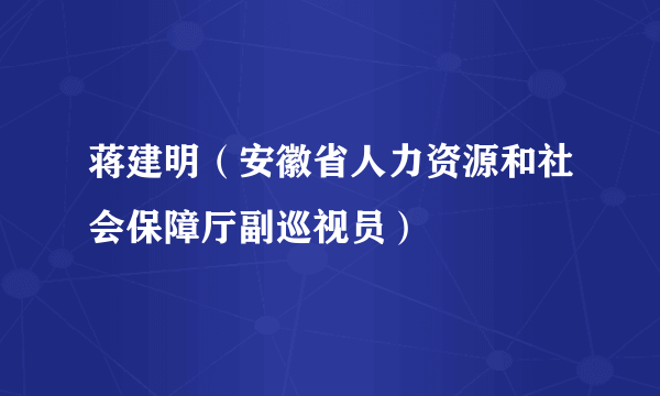 蒋建明（安徽省人力资源和社会保障厅副巡视员）