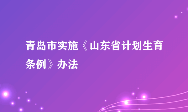 青岛市实施《山东省计划生育条例》办法