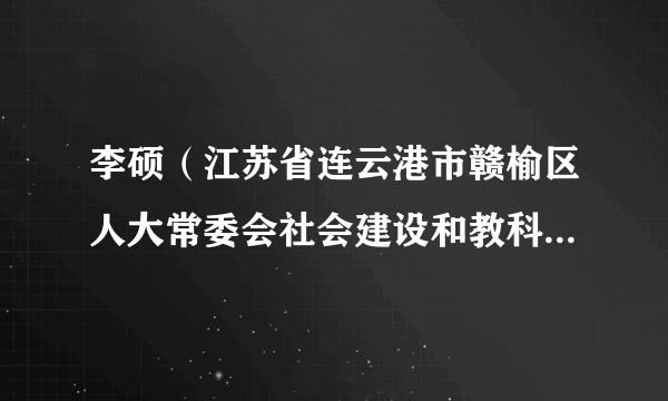 李硕（江苏省连云港市赣榆区人大常委会社会建设和教科文卫委员会副主任）