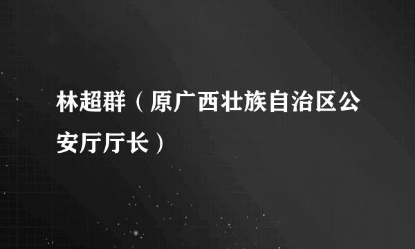 林超群（原广西壮族自治区公安厅厅长）