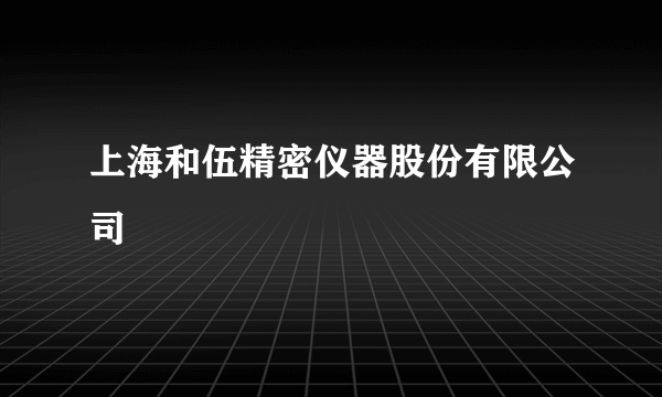 上海和伍精密仪器股份有限公司