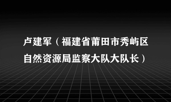 卢建军（福建省莆田市秀屿区自然资源局监察大队大队长）