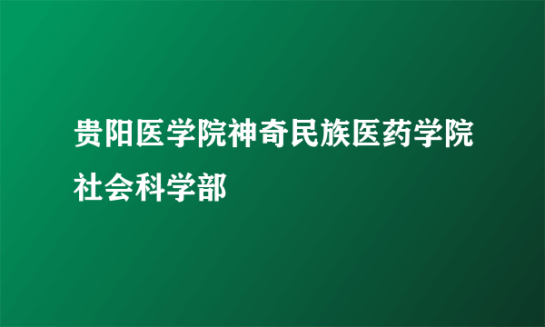 贵阳医学院神奇民族医药学院社会科学部