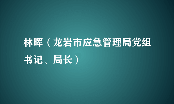 林晖（龙岩市应急管理局党组书记、局长）