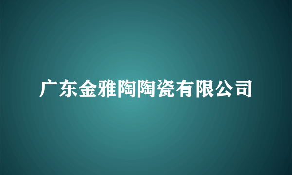 广东金雅陶陶瓷有限公司