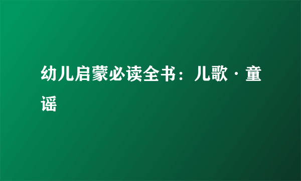 幼儿启蒙必读全书：儿歌·童谣