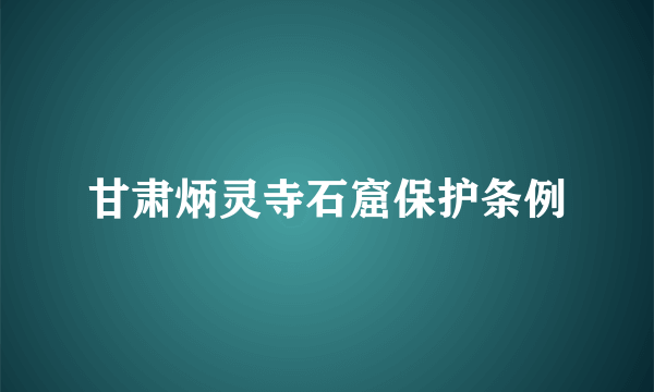 甘肃炳灵寺石窟保护条例