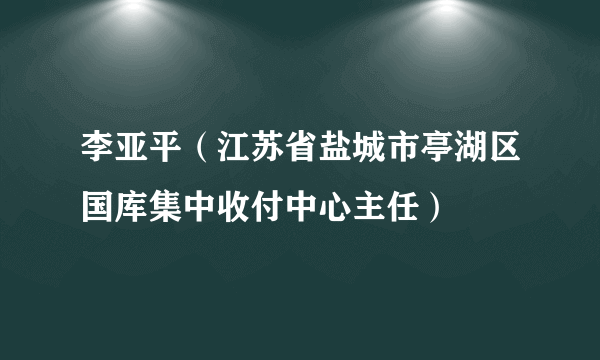 李亚平（江苏省盐城市亭湖区国库集中收付中心主任）