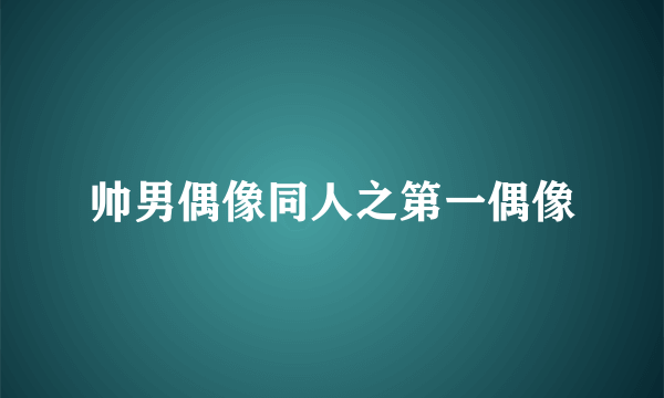 帅男偶像同人之第一偶像