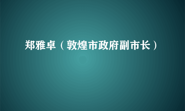 郑雅卓（敦煌市政府副市长）