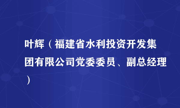 叶辉（福建省水利投资开发集团有限公司党委委员、副总经理）