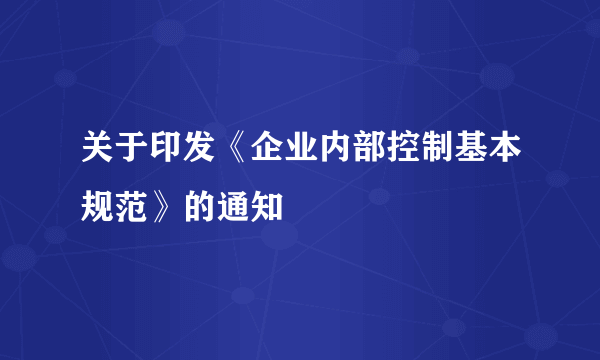 关于印发《企业内部控制基本规范》的通知