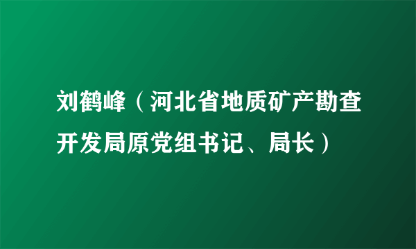 刘鹤峰（河北省地质矿产勘查开发局原党组书记、局长）