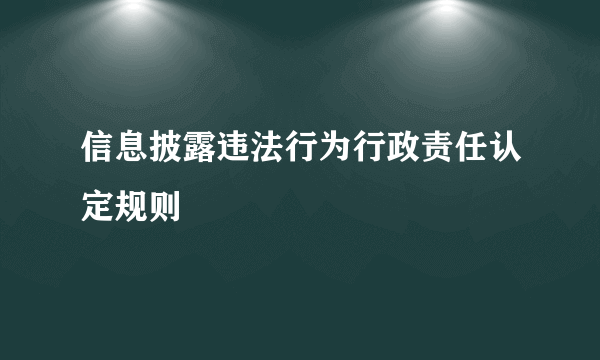 信息披露违法行为行政责任认定规则