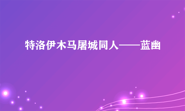 特洛伊木马屠城同人——蓝幽