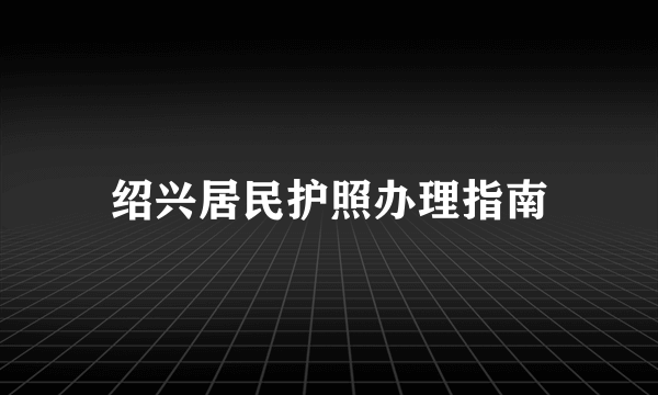 绍兴居民护照办理指南