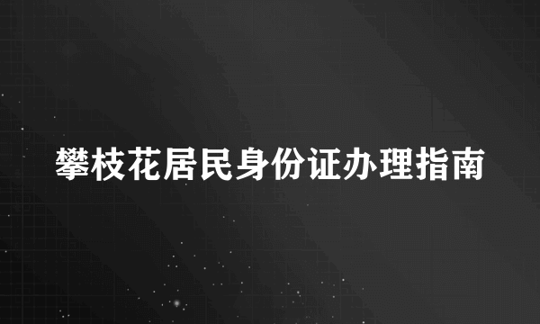 攀枝花居民身份证办理指南