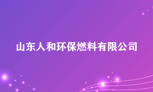 山东人和环保燃料有限公司