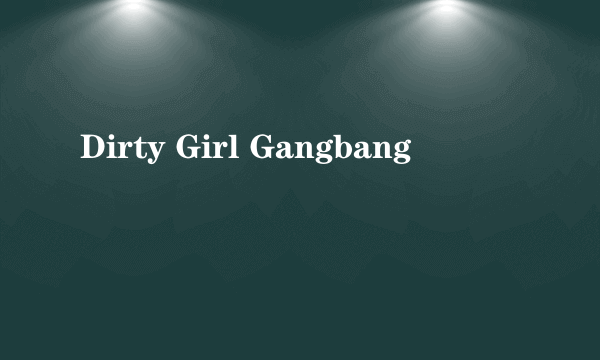 Dirty Girl Gangbang