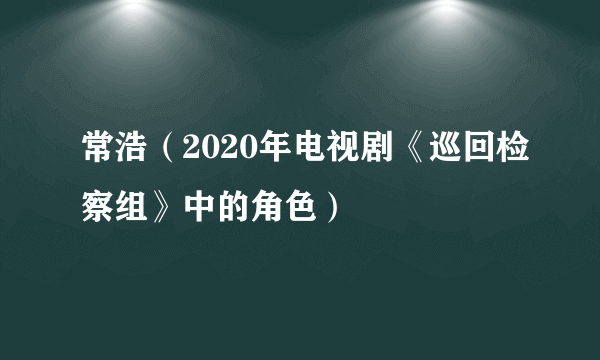 常浩（2020年电视剧《巡回检察组》中的角色）