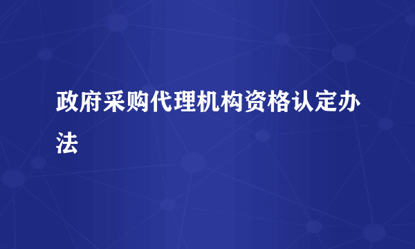 政府采购代理机构资格认定办法