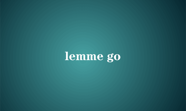 lemme go