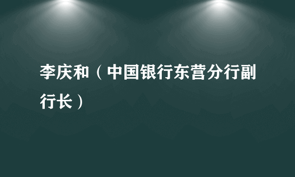 李庆和（中国银行东营分行副行长）