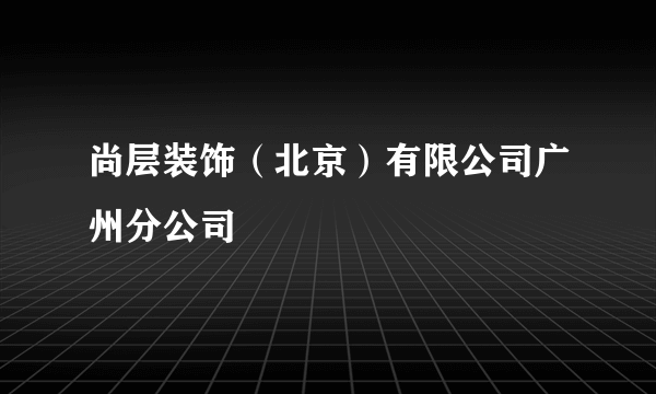 尚层装饰（北京）有限公司广州分公司