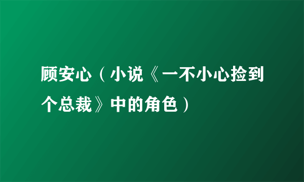 顾安心（小说《一不小心捡到个总裁》中的角色）