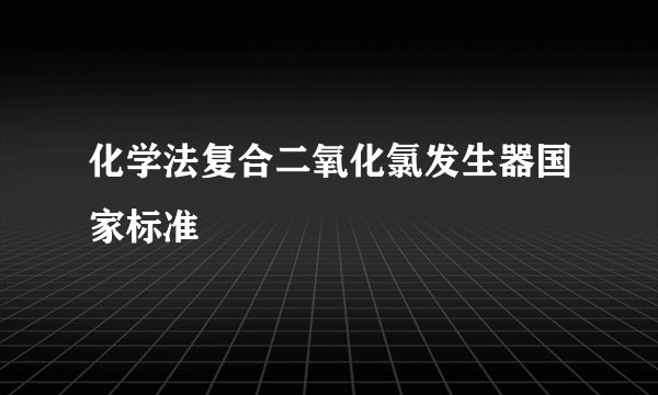 化学法复合二氧化氯发生器国家标准