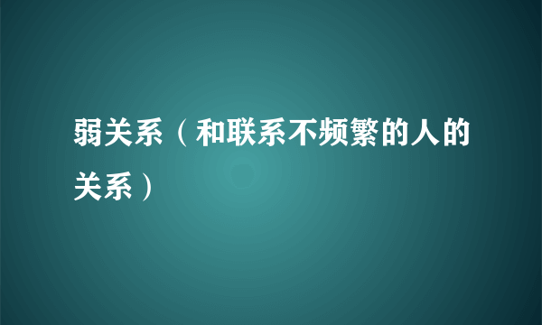 弱关系（和联系不频繁的人的关系）