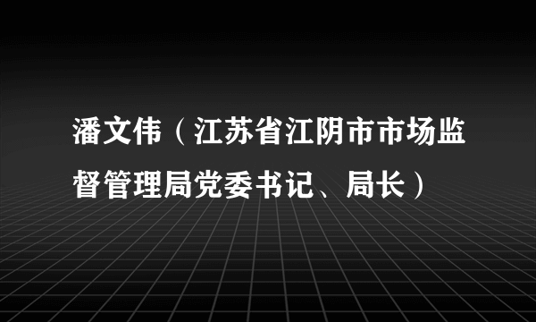 潘文伟（江苏省江阴市市场监督管理局党委书记、局长）