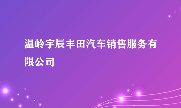 温岭宇辰丰田汽车销售服务有限公司