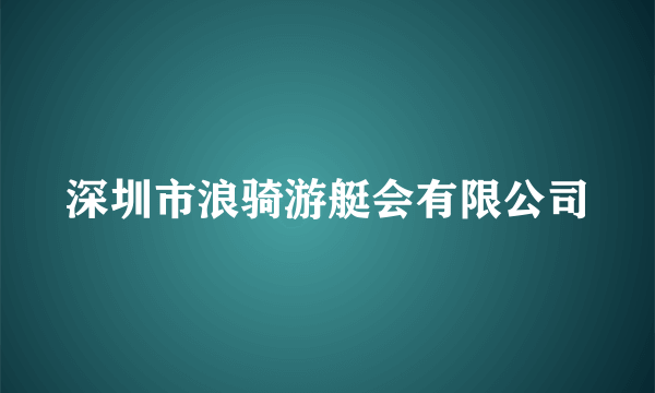 深圳市浪骑游艇会有限公司