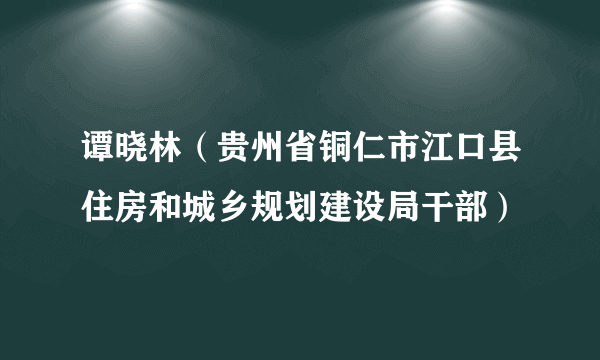 谭晓林（贵州省铜仁市江口县住房和城乡规划建设局干部）