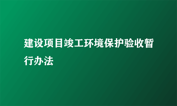 建设项目竣工环境保护验收暂行办法