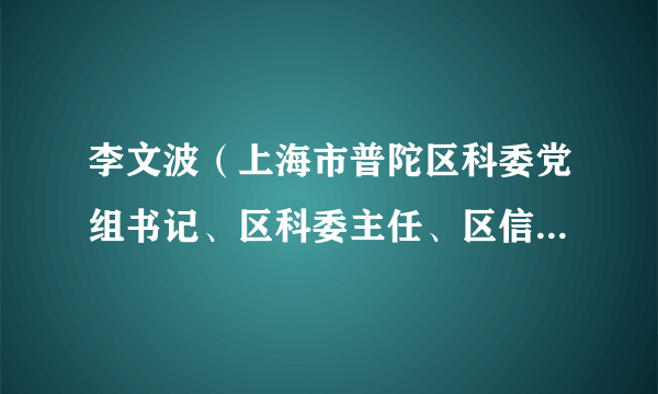 李文波（上海市普陀区科委党组书记、区科委主任、区信息委主任）