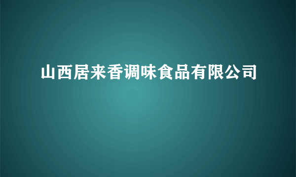 山西居来香调味食品有限公司