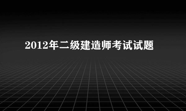 2012年二级建造师考试试题