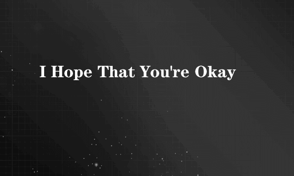 I Hope That You're Okay