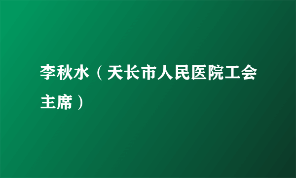 李秋水（天长市人民医院工会主席）