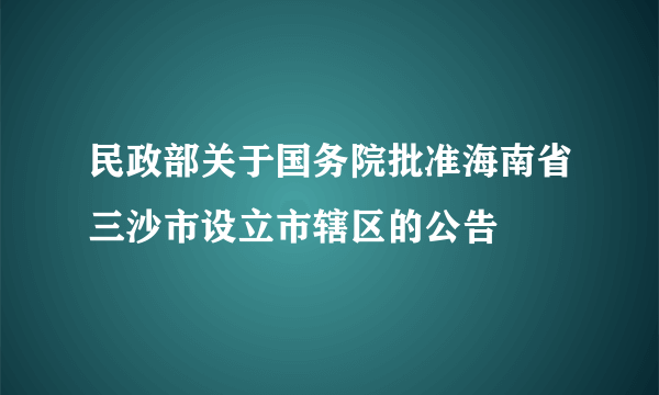 民政部关于国务院批准海南省三沙市设立市辖区的公告