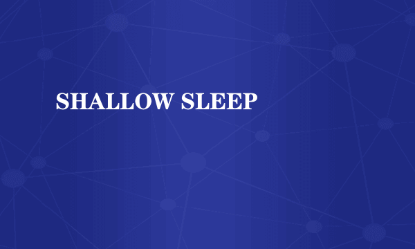 SHALLOW SLEEP