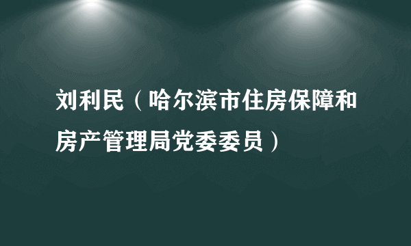 刘利民（哈尔滨市住房保障和房产管理局党委委员）