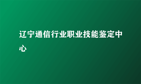 辽宁通信行业职业技能鉴定中心