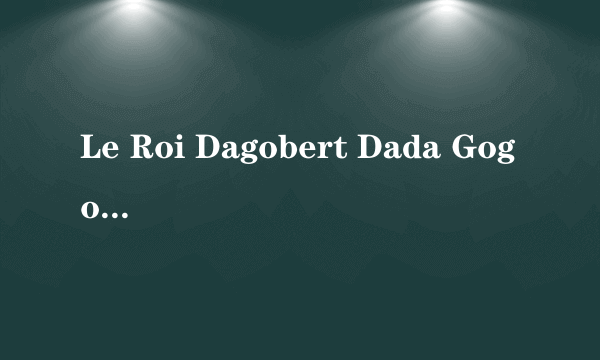 Le Roi Dagobert Dada Gogo Bebert