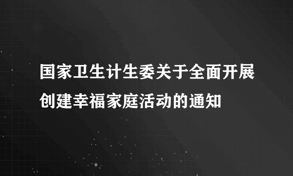 国家卫生计生委关于全面开展创建幸福家庭活动的通知